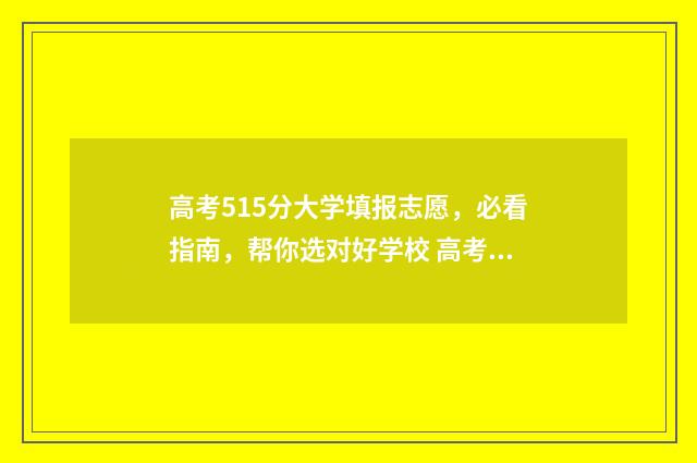 高考515分大学填报志愿，必看指南，帮你选对好学校 高考515分算好吗