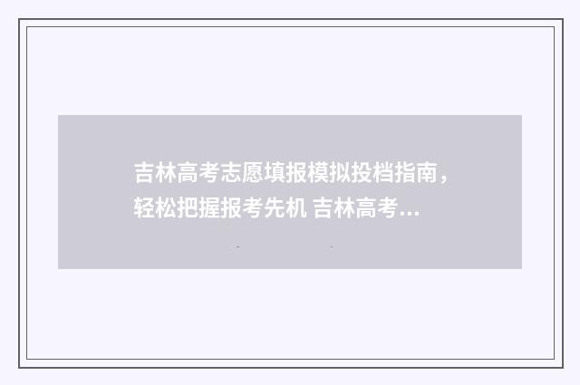 吉林高考志愿填报模拟投档指南，轻松把握报考先机 吉林高考志愿填报
