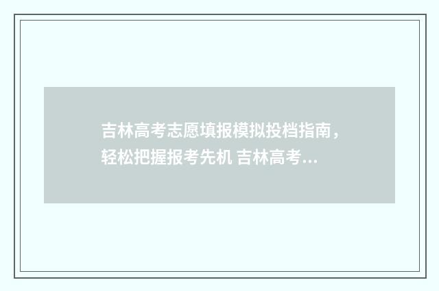 吉林高考志愿填报模拟投档指南，轻松把握报考先机 吉林高考志愿填报
