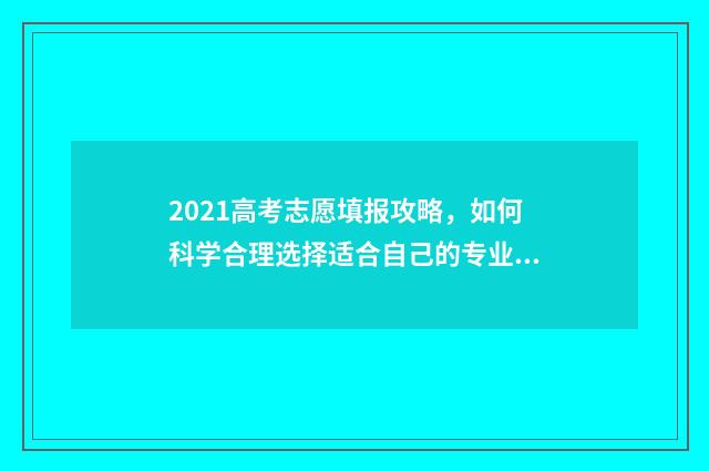 2021高考志愿填报攻略，如何科学合理选择适合自己的专业和学校？ 2021高考志愿填报查看