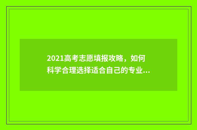 2021高考志愿填报攻略，如何科学合理选择适合自己的专业和学校？ 2021高考志愿填报查看