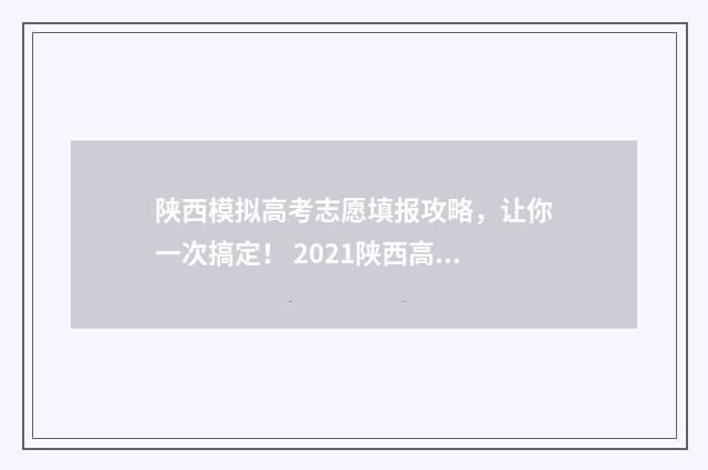 陕西模拟高考志愿填报攻略，让你一次搞定！ 2021陕西高考模拟填报