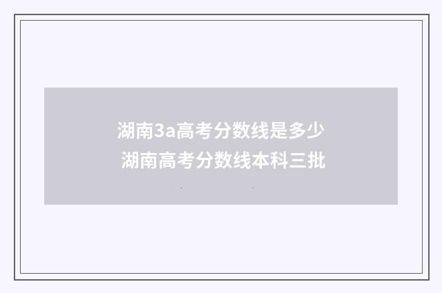 湖南3a高考分数线是多少 湖南高考分数线本科三批