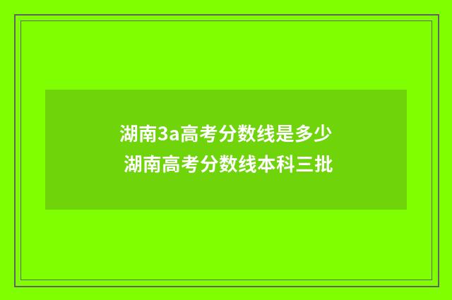 湖南3a高考分数线是多少 湖南高考分数线本科三批