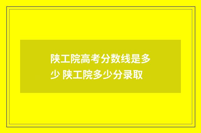 陕工院高考分数线是多少 陕工院多少分录取
