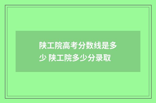 陕工院高考分数线是多少 陕工院多少分录取