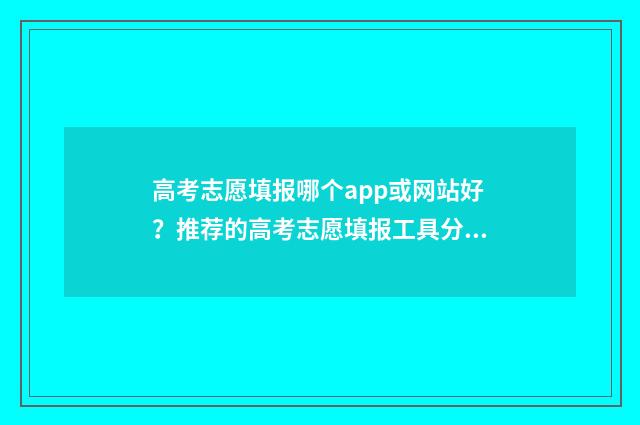 高考志愿填报哪个app或网站好？推荐的高考志愿填报工具分析 高考志愿填报哪个app好用