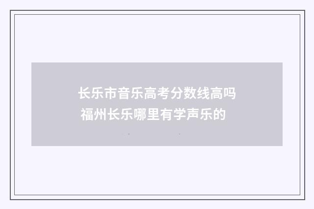长乐市音乐高考分数线高吗 福州长乐哪里有学声乐的