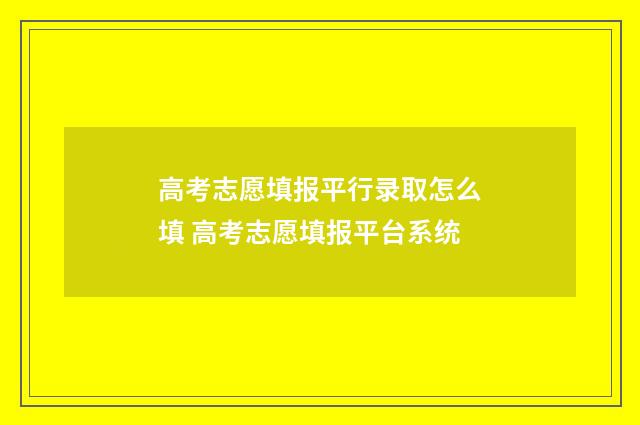 高考志愿填报平行录取怎么填 高考志愿填报平台系统