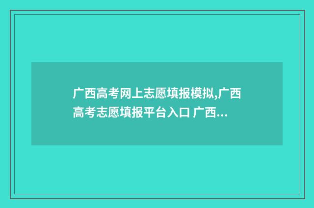 广西高考网上志愿填报模拟,广西高考志愿填报平台入口 广西高考志愿网址