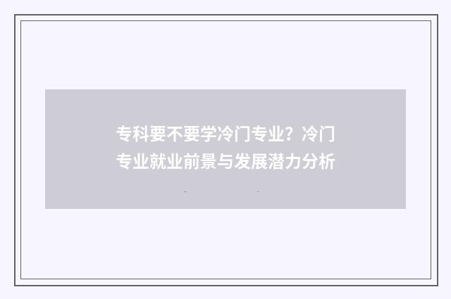专科要不要学冷门专业？冷门专业就业前景与发展潜力分析