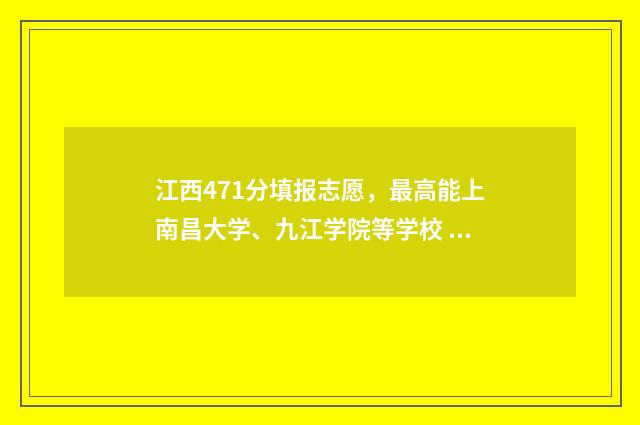 江西471分填报志愿，最高能上南昌大学、九江学院等学校 江西考生475分可以报哪些大学?
