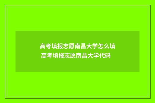 高考填报志愿南昌大学怎么填 高考填报志愿南昌大学代码