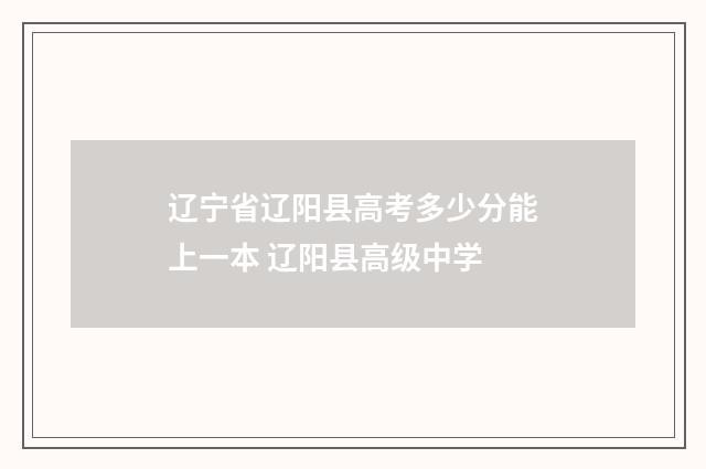 辽宁省辽阳县高考多少分能上一本 辽阳县高级中学