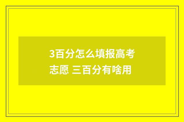 3百分怎么填报高考志愿 三百分有啥用