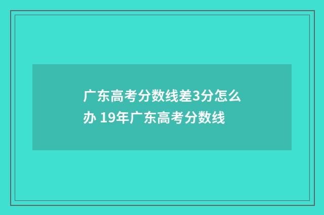 广东高考分数线差3分怎么办 19年广东高考分数线