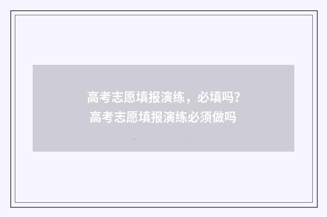 高考志愿填报演练，必填吗？ 高考志愿填报演练必须做吗