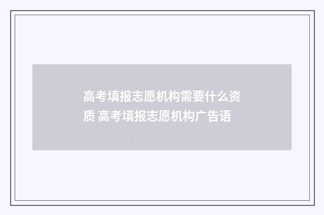 高考填报志愿机构需要什么资质 高考填报志愿机构广告语