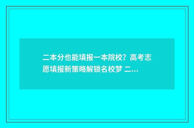二本分也能填报一本院校？高考志愿填报新策略解锁名校梦 二本分数可以填报一本学校吗