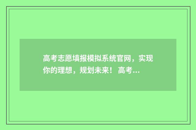 高考志愿填报模拟系统官网，实现你的理想，规划未来！ 高考志愿填报模板山西