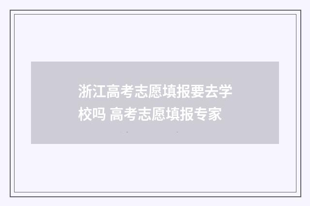 浙江高考志愿填报要去学校吗 高考志愿填报专家