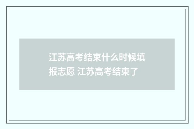 江苏高考结束什么时候填报志愿 江苏高考结束了