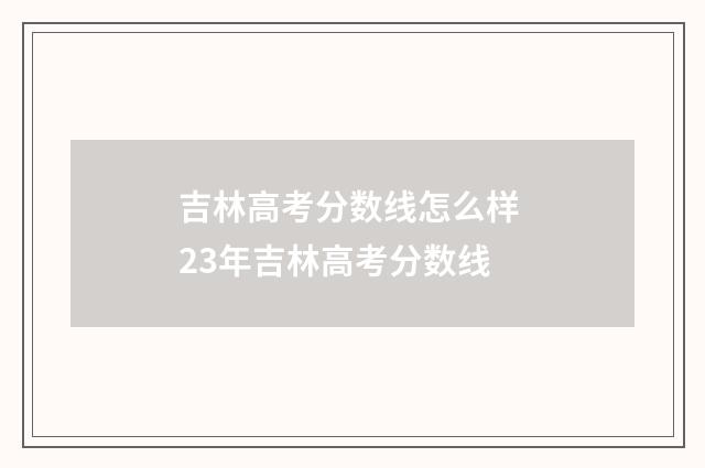 吉林高考分数线怎么样 23年吉林高考分数线