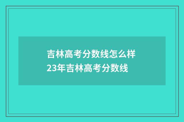 吉林高考分数线怎么样 23年吉林高考分数线