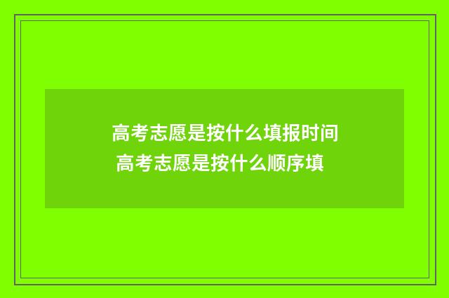 高考志愿是按什么填报时间 高考志愿是按什么顺序填