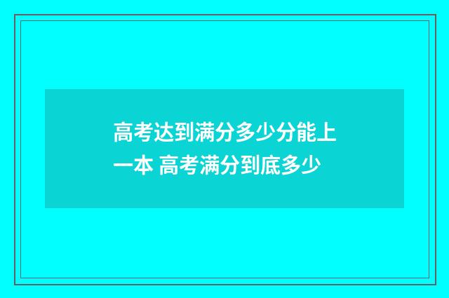 高考达到满分多少分能上一本 高考满分到底多少