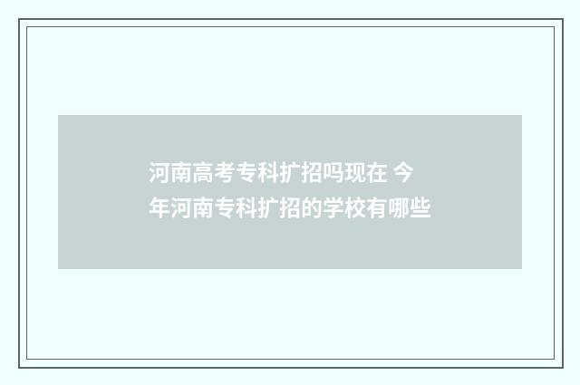 河南高考专科扩招吗现在 今年河南专科扩招的学校有哪些