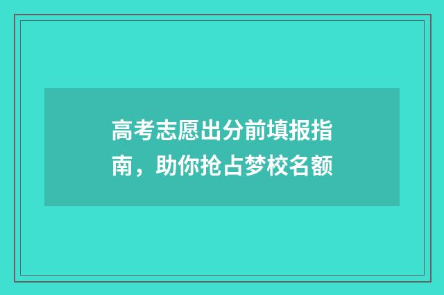 高考志愿出分前填报指南，助你抢占梦校名额
