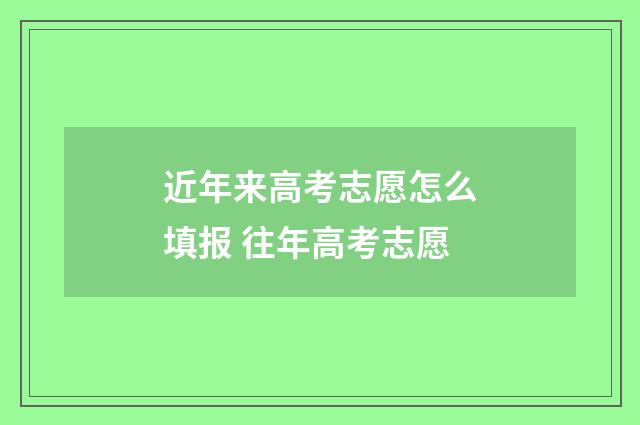 近年来高考志愿怎么填报 往年高考志愿
