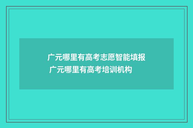 广元哪里有高考志愿智能填报 广元哪里有高考培训机构