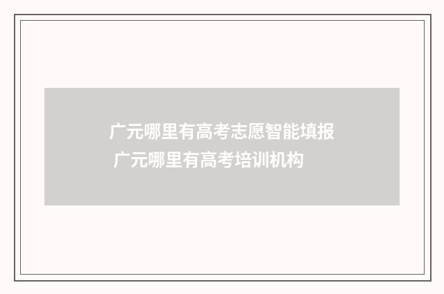 广元哪里有高考志愿智能填报 广元哪里有高考培训机构