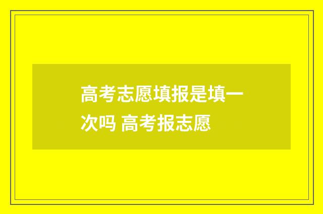高考志愿填报是填一次吗 高考报志愿