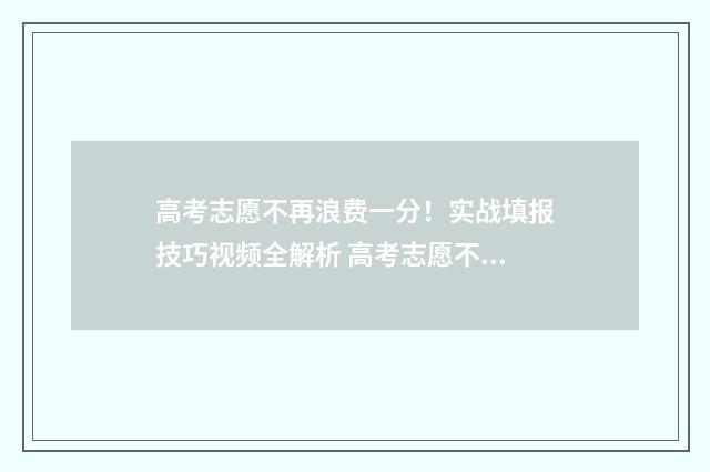 高考志愿不再浪费一分！实战填报技巧视频全解析 高考志愿不去是失信吗