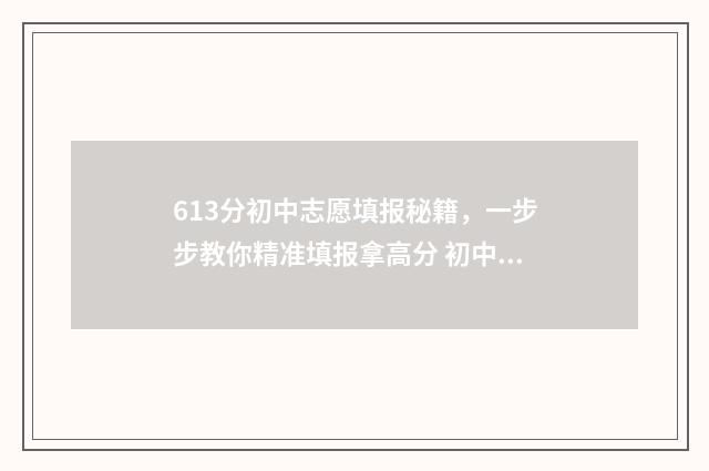 613分初中志愿填报秘籍，一步步教你精准填报拿高分 初中志愿录取