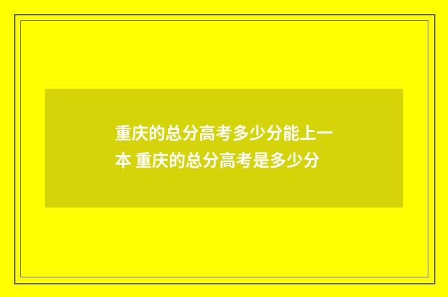 重庆的总分高考多少分能上一本 重庆的总分高考是多少分