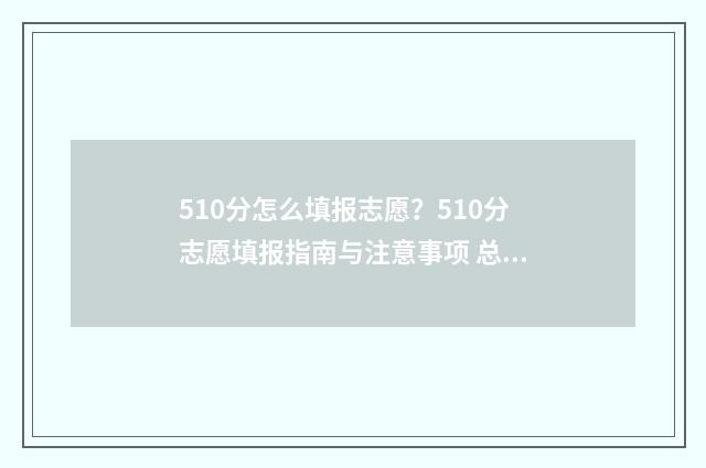 510分怎么填报志愿？510分志愿填报指南与注意事项 总分510可以报哪些学校