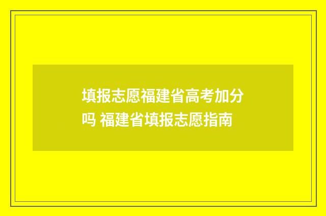 填报志愿福建省高考加分吗 福建省填报志愿指南