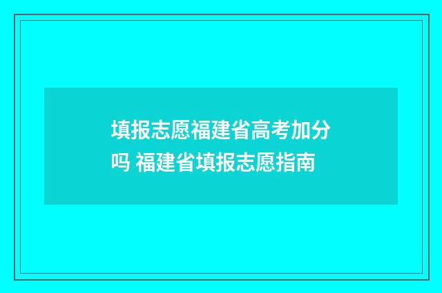 填报志愿福建省高考加分吗 福建省填报志愿指南