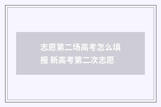 志愿第二场高考怎么填报 新高考第二次志愿