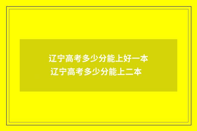 辽宁高考多少分能上好一本 辽宁高考多少分能上二本