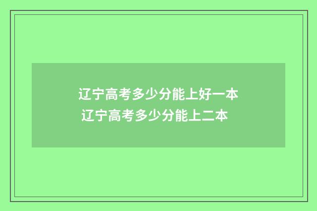 辽宁高考多少分能上好一本 辽宁高考多少分能上二本