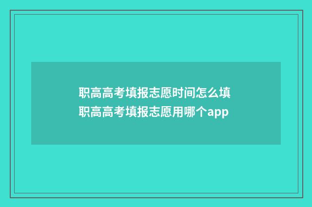 职高高考填报志愿时间怎么填 职高高考填报志愿用哪个app