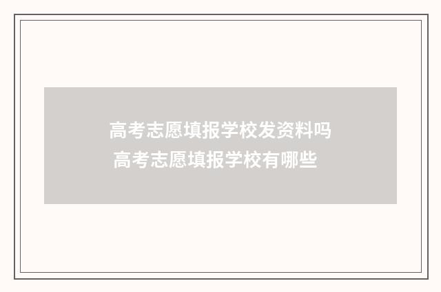 高考志愿填报学校发资料吗 高考志愿填报学校有哪些