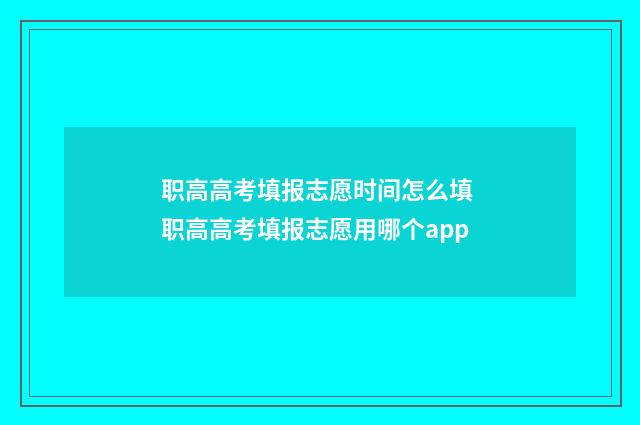 职高高考填报志愿时间怎么填 职高高考填报志愿用哪个app
