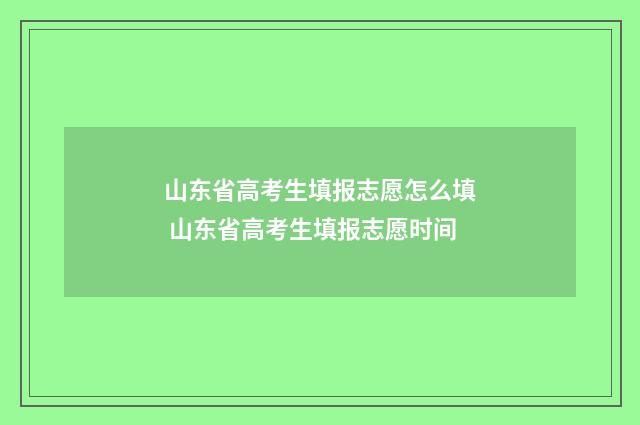 山东省高考生填报志愿怎么填 山东省高考生填报志愿时间