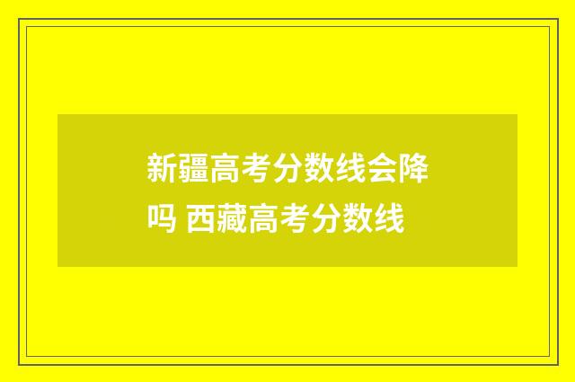 新疆高考分数线会降吗 西藏高考分数线